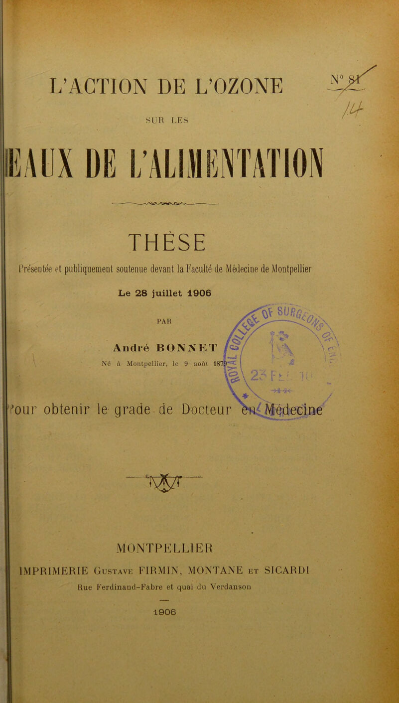 SUR LES lîAUX DE L’ALIMENTATION THÈSE Présentée et publiquement soutenue devant la Faculté de Médecine de Montpellier Le 28 juillet 1906 PAR André BONNET Né à Montpellier, le 9 août 187| 'our obtenir le grade de Docteur / MONTF^KLLIRR IMPRIMERIE Gustavk FIRMIN, MONTANE et SlCARDl Hue Ferdinaud-Fabre et quai du Verdanson 1906