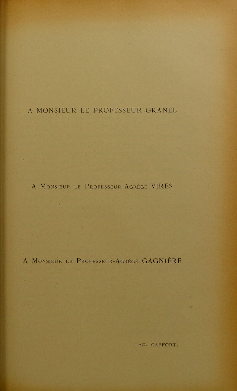 A MONSIEUR LE PROFESSEUR GRANEL A Monsieur le Professeur-Agrégé VIRES A Monsieur le Professeur-Agrégé GAGNIÈRE