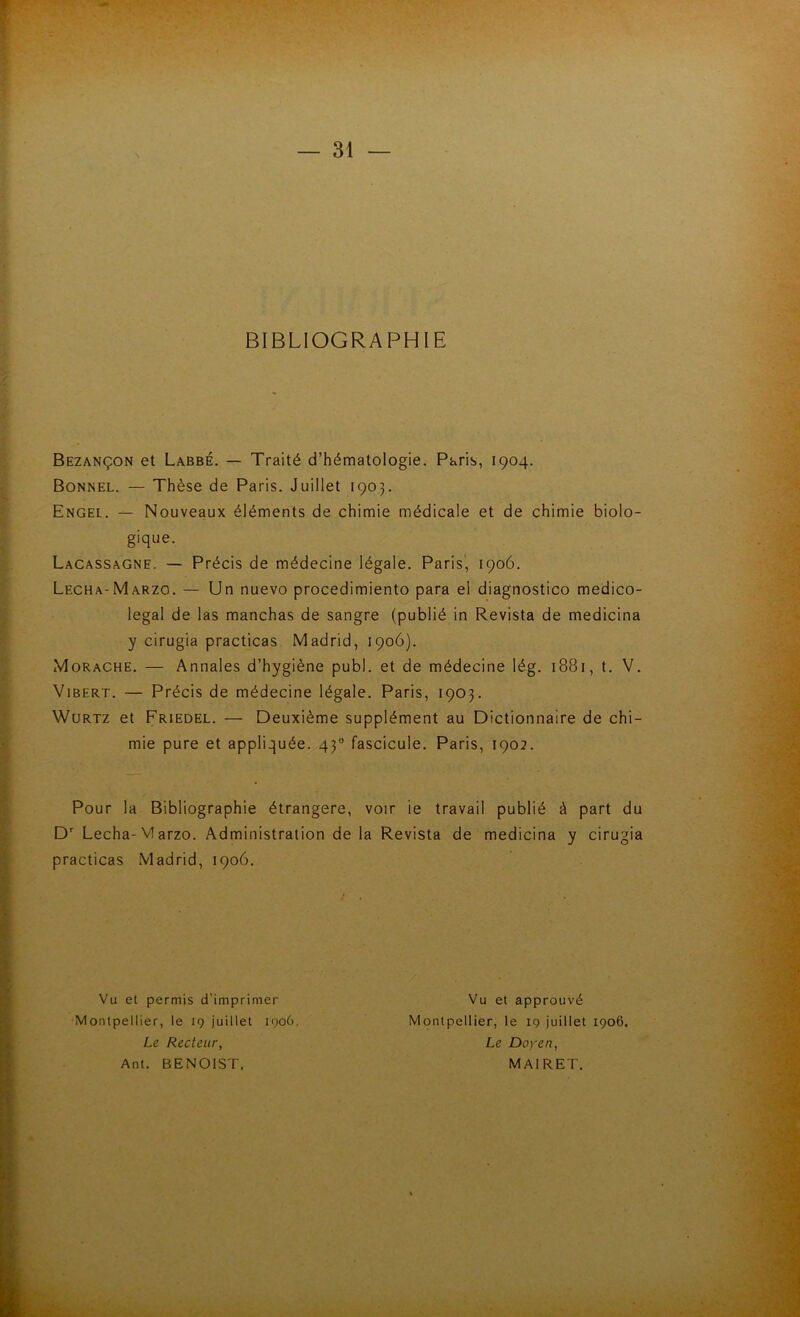 BIBLIOGRAPHIE Bezançon et Labbé. — Traité d’hématologie. Paris, 1904. Bonnel. — Thèse de Paris. Juillet 1903. Engel. — Nouveaux éléments de chimie médicale et de chimie biolo- gique. Lacassagne. — Précis de médecine légale. Paris', 1906. Lécha-Marzo. — Un nuevo procedimiento para el diagnostico médico- légal de las manchas de sangre (publié in Revista de medicina y cirugia practicas Madrid, 1906). Morache. — Annales d’hygiène publ. et de médecine lég. 1881, t. V. ViBERT. — Précis de médecine légale. Paris, 1903. WuRTZ et Friedel. — Deuxième supplément au Dictionnaire de chi- mie pure et appliquée. 43 fascicule. Paris, 1902. Pour la Bibliographie étrangère, voir ie travail publié à part du D Lécha-Marzo. Administration delà Revista de medicina y cirugia practicas Madrid, 1906. -'Ÿ Vu et permis d’imprimer Vu et approuvé Montpellier, le 19 juillet 1906. Montpellier, le 19 juillet 1906. Le Recteur, Le Doyen, 'A Ant. BENOIST. MAIRET. l'y' ■ ^ ' J ■à