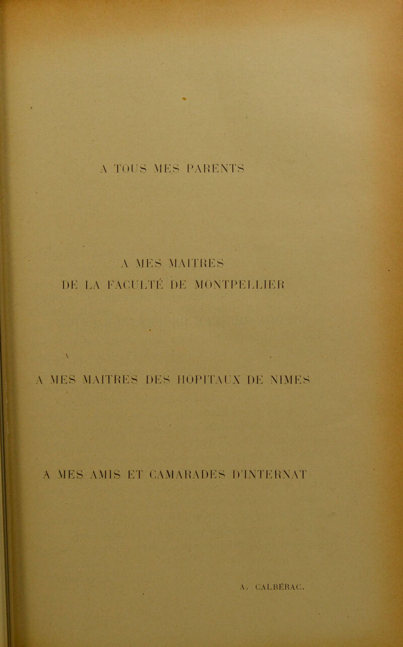 A TOUS MES PARENTS A MES MAITRES DE LA FACULTÉ DE MONTPELLIER \ MES MAITRES DES HOPITAUX DE NIMES A MES AMIS ET CAMARADES D'INTERNAT A. CALBÉRAC.