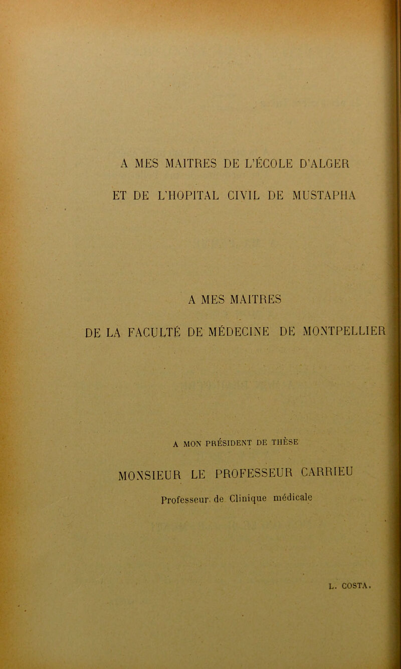 A MES MAITRES DE L’ÉCOLE D’ALGER ET DE L’HOPITAL CIVIL DE MUSTAPHA A MES MAITRES DE LA FACULTÉ DE MÉDECINE DE MONTPELLIER A MON PRÉSIDENT DE THÈSE MONSIEUR LE PROFESSEUR CARRIEU Professeur- de Clinique médicale