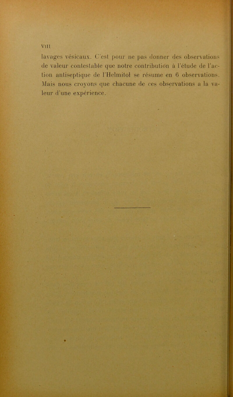 lavages vésicaux. G’esI poui' ne pas doiinei' des observalions de valeur coiileslable que notre contribution à l’étude de l’ac- tion antiseptique de l’Helmitol se résume en 6 observations. Mais nous croyons que chacune de ces observations a la va- leur d’une expérience.