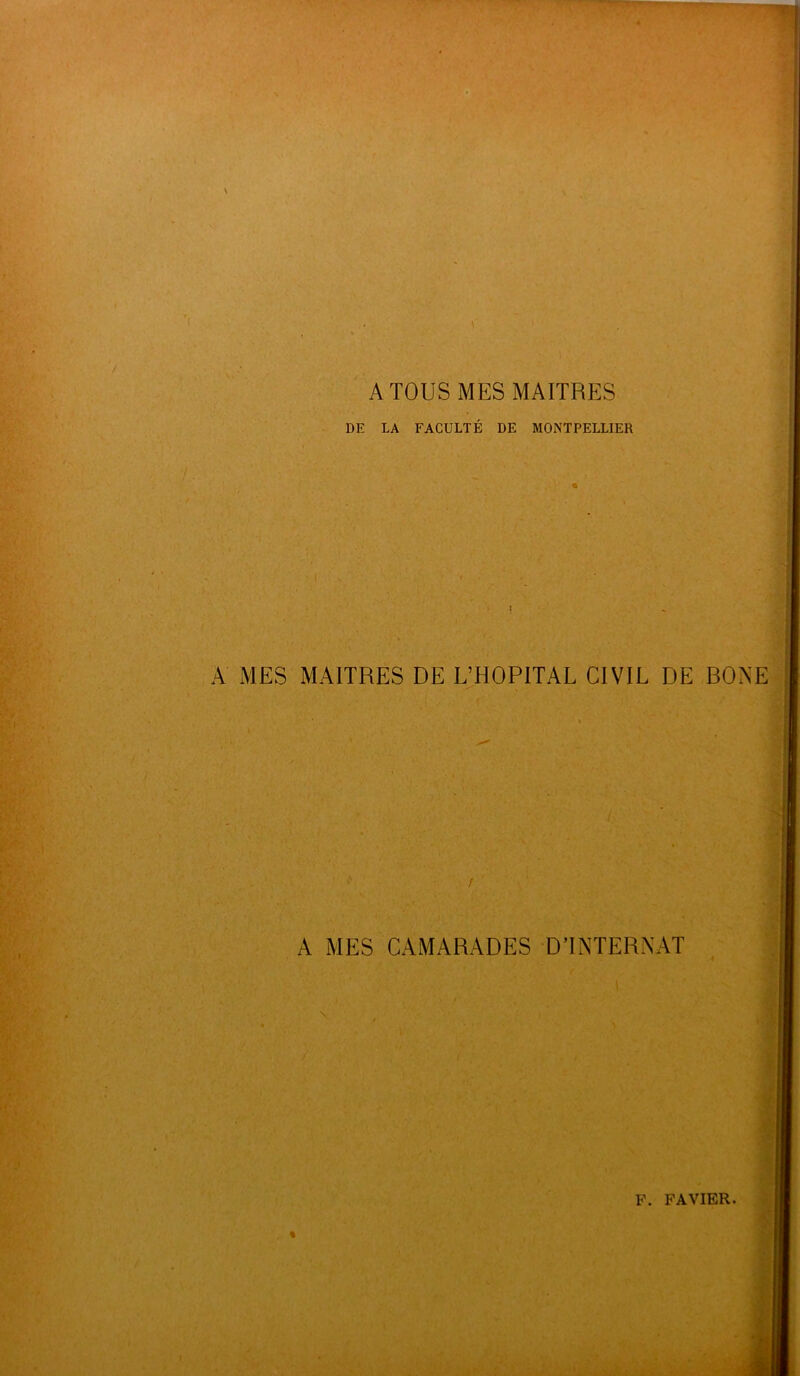 A TOUS MES MAITRES DE LA FACULTÉ DE MONTPELLIER A MES MAITRES DE L’HOPITAL CIVIL DE BOXE -'! * * / A MES CAMARADES D’INTERNAT \ /