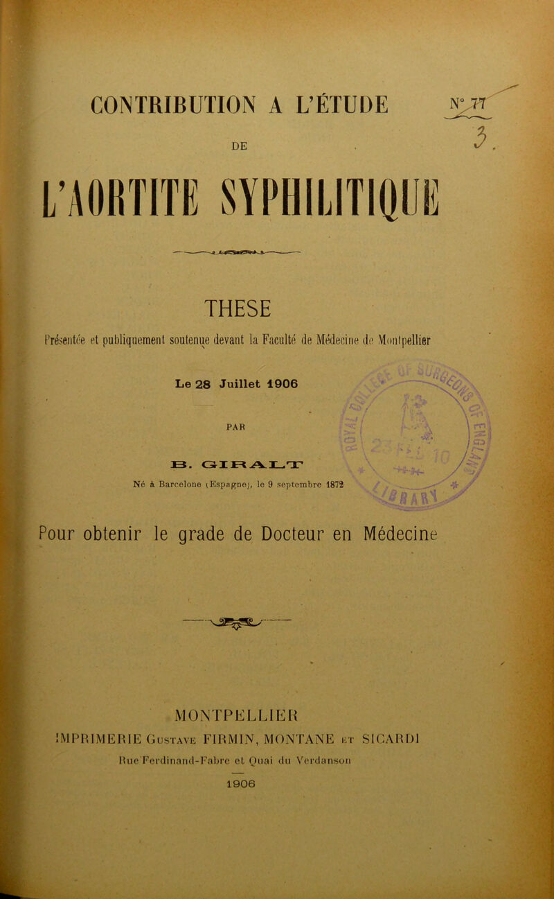 CONTRIBUTION A L’ÉTUDE THESE Présentée et publiquement soutenue devant la Faculté de Médecine de Montpellier Le 28 Juillet 1906 PAR JB. GHE=t A-LTr Né à Barcelone (Espagne;, le 9 septembre 1872 Pour obtenir le grade de Docteur en Médecine MONTPELLIER IMPHIMEHIE Gustave FIHMIN, MONTANE et SlCARDl Rue FerdinaiKl-Uabrc et Quai du Vcrdansoii 1906