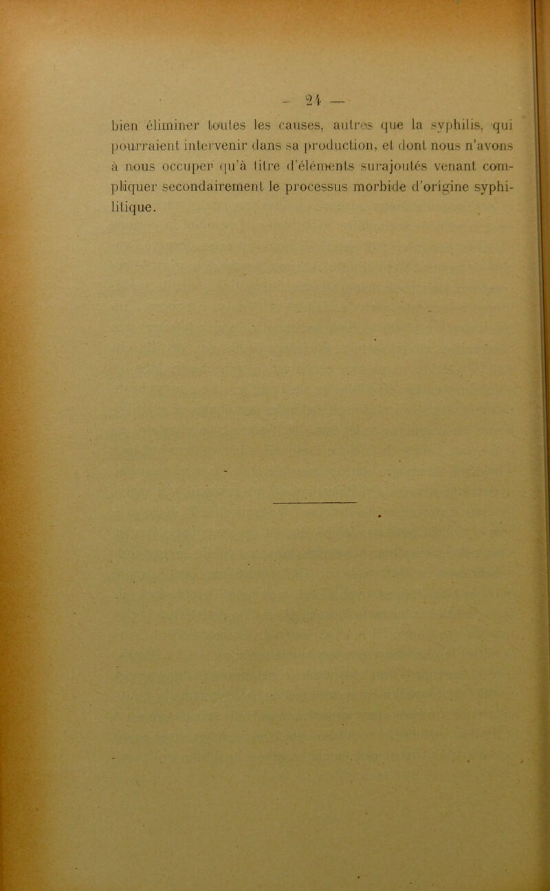 _ ^24 — bien éliminer lionles les ranses, aiilrcs que la sv|:)hilis, 'qui [umirraient intervenir dans sa ])roüiiction, et dont nous n’avons à nous occuper <|u’à litre d’éléments surajoutés venant com- pliiquer secondairement le processus morbide d’origine syphi- litique.