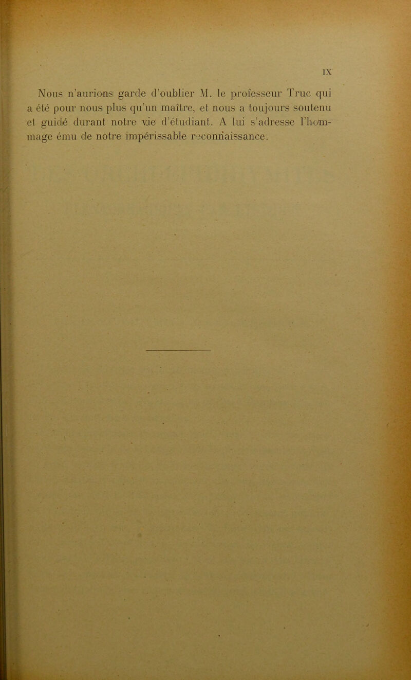 Nous n’aurions garde d’oublier M. le professeur Truc qui a été pour nous plus qu’un maître, et nous a toujours soutenu et guidé durant notre v.ie d’étudiant. A lui s’adresse l'hom- mage ému de notre impérissable reconnaissance.