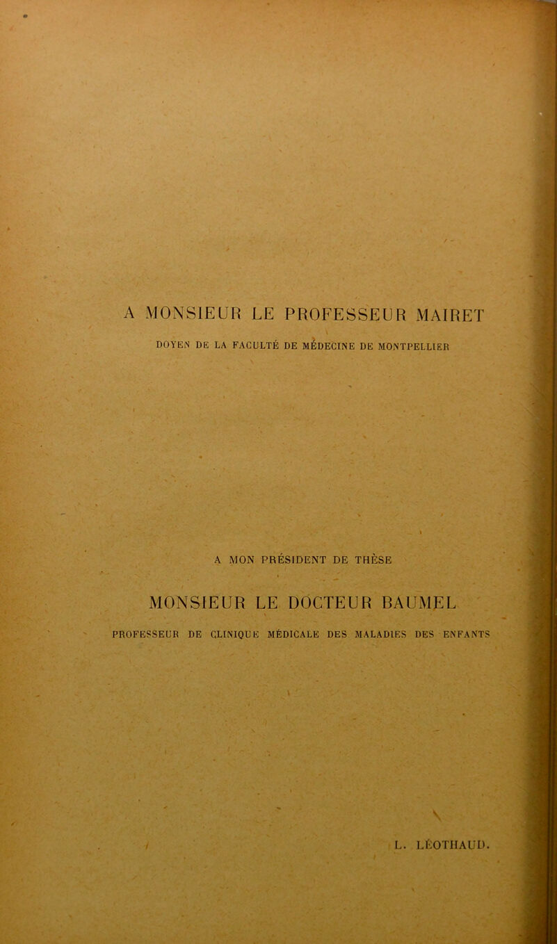 A MONSIEUR LE PROFESSEUR MAIRET V DOYEN DE LA FACULTÉ DE MÉDECINE DE MONTPELLIER A MON PRÉSIDENT DE THÈSE / MONSIEUR LE DOCTEUR BAUMEL ' * . i „ \ , _ V PROFESSEUR DE CLINIQUE MÉDICALE DES MALADIES DES ENFANTS