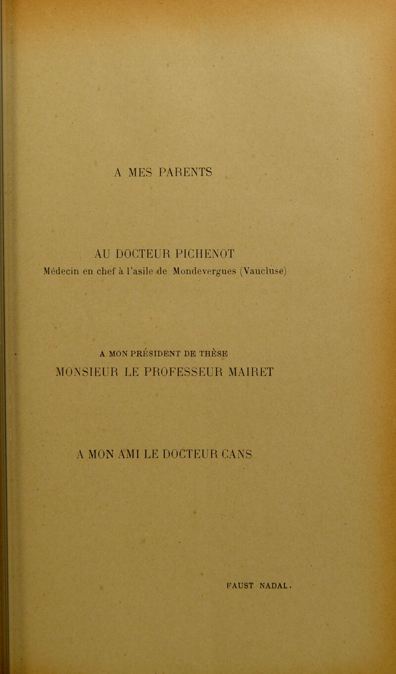 A MES PARENTS AU DOCTEUR PIC H ENOT Médecin en chef à l’asile de Mondevergues (Vaucluse) A MON PRÉSIDENT DE THESE MONSIEUR LE PROFESSEUR MAIRET A MON AMI LE DOCTEUR CANS FAUST NADAL.