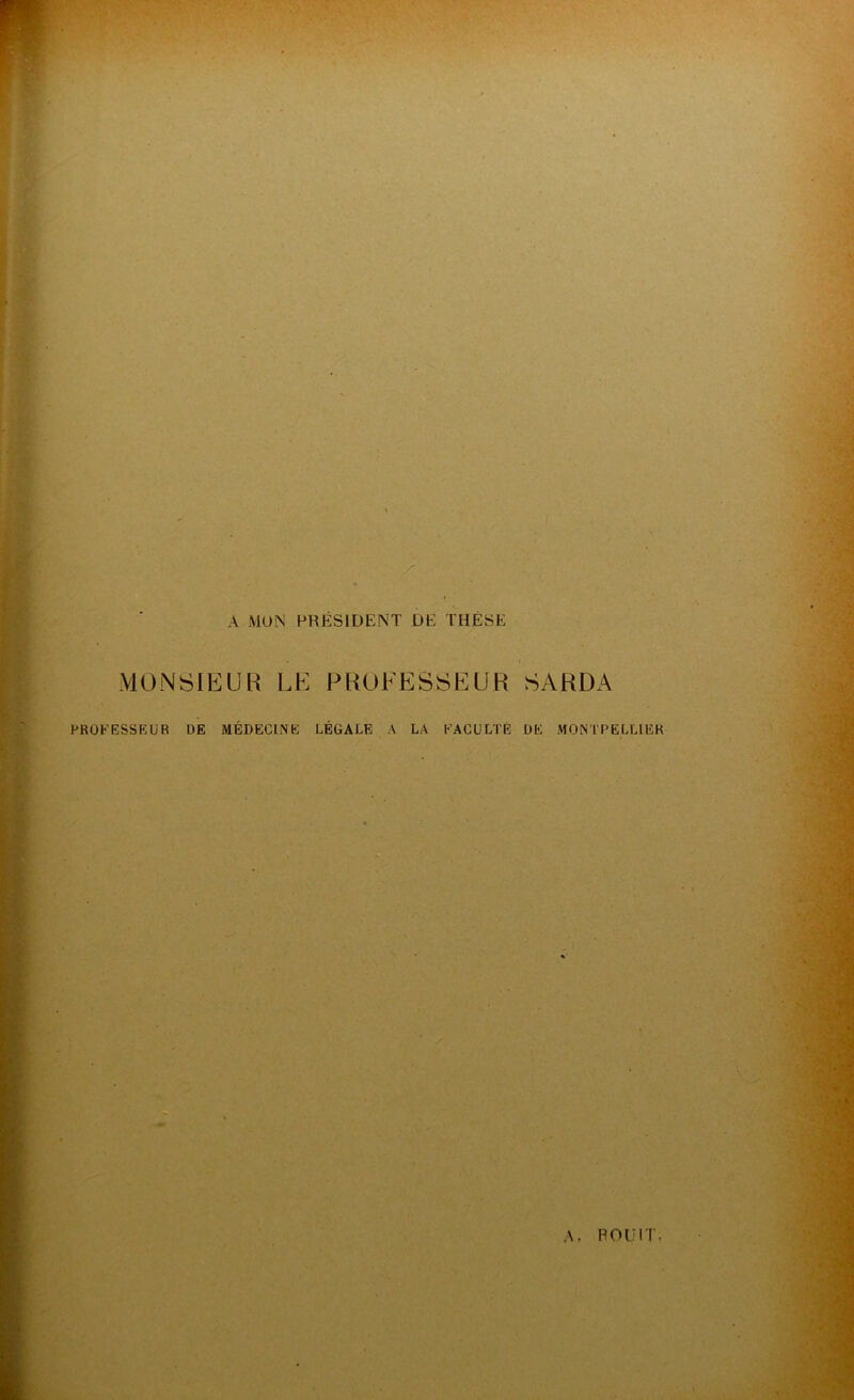 X A MON PRÉSIDENT DE THÈSE MONSIEUR LE PROFESSEUR SARDA PROFESSEUR DE MÉDECINE LÉGALE A LA FACULTE DE MONTPELLIER