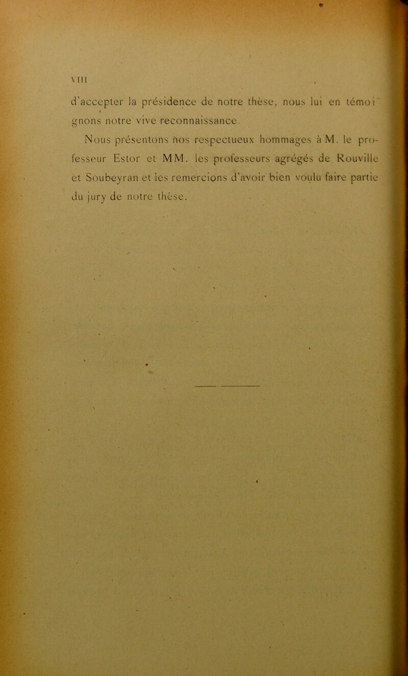 \ III *> d’accepter la présidence de notre thèse, nous lui en témoi' » gnons notre vive reconnaissance. Nous présentons nos respectueux hommages àM. le pro- fesseur Estor et MM. les professeurs agrégés de Rouville et Soubeyran et les remercions d’avoir bien voulu faire partie du jury de notre thèse.