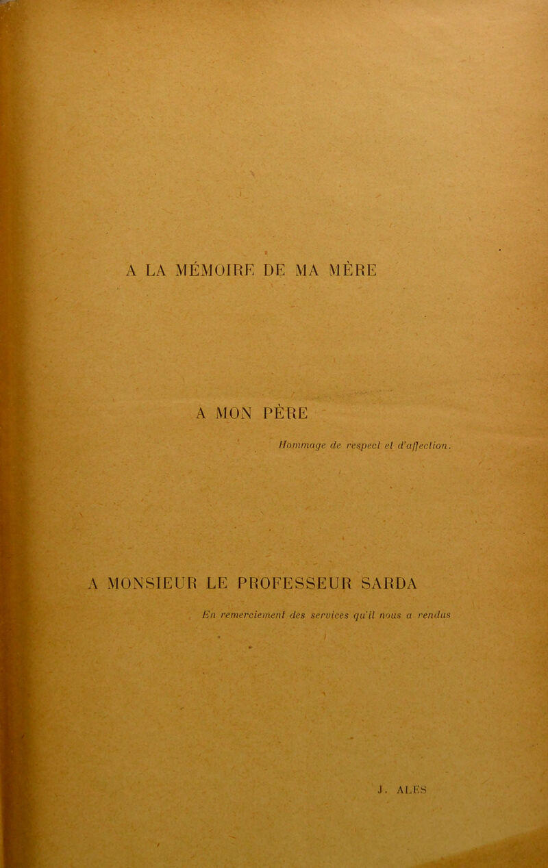 I V » A LA MÉMOIRE DE MA MÈRE A MON PÈRE Hommage de respect et d’affection. A MONSIEUR LE PROEESSEUR SARDA En remerciement des services qu'il nous a rendus * i J. ALES t