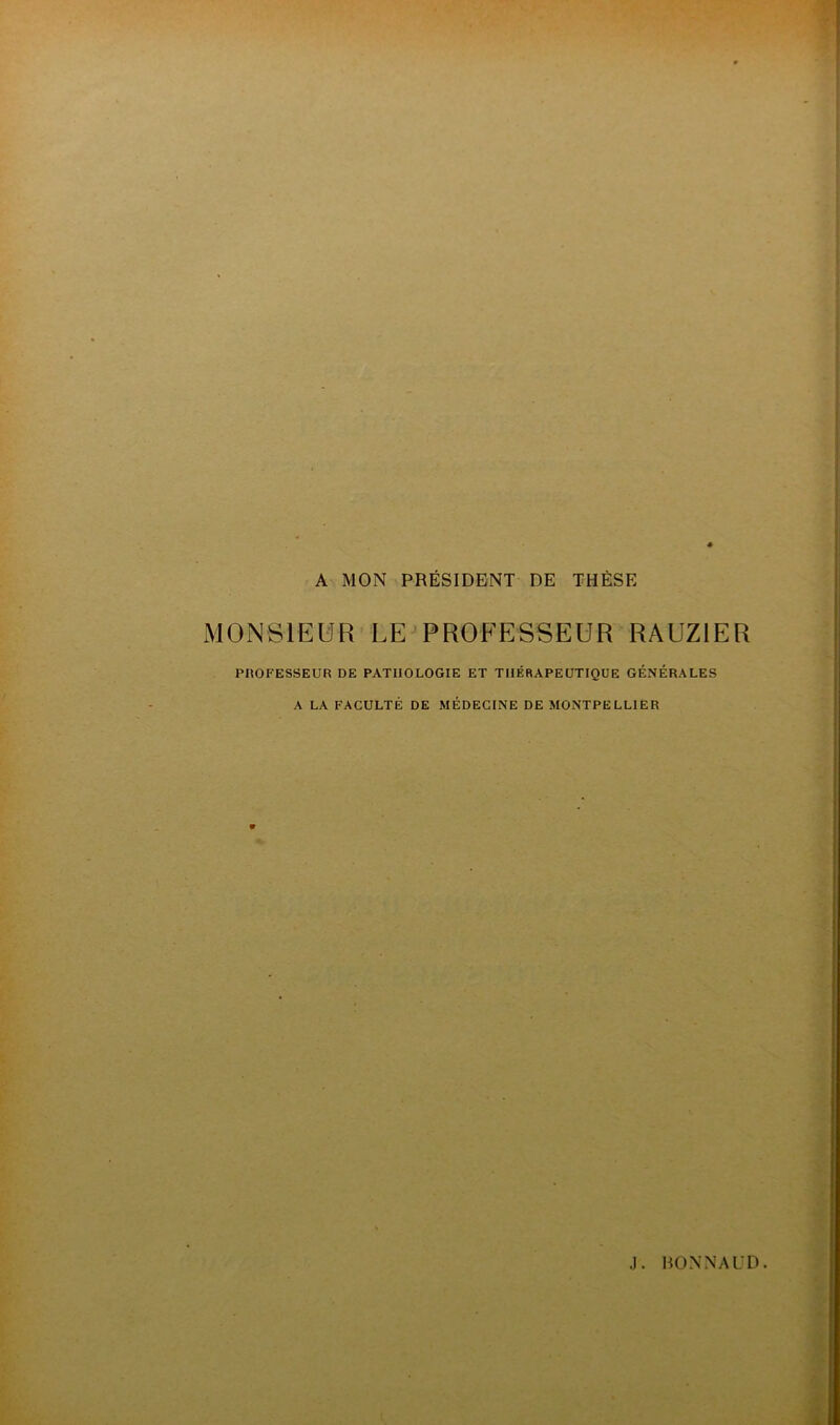 A MON PRÉSIDENT DE THÈSE MONSIEUR LE PROFESSEUR RAUZ1ER PHOFESSEUR DE PATHOLOGIE ET THÉRAPEUTIQUE GÉNÉRALES A LA FACULTÉ DE MÉDECINE DE MONTPELLIER