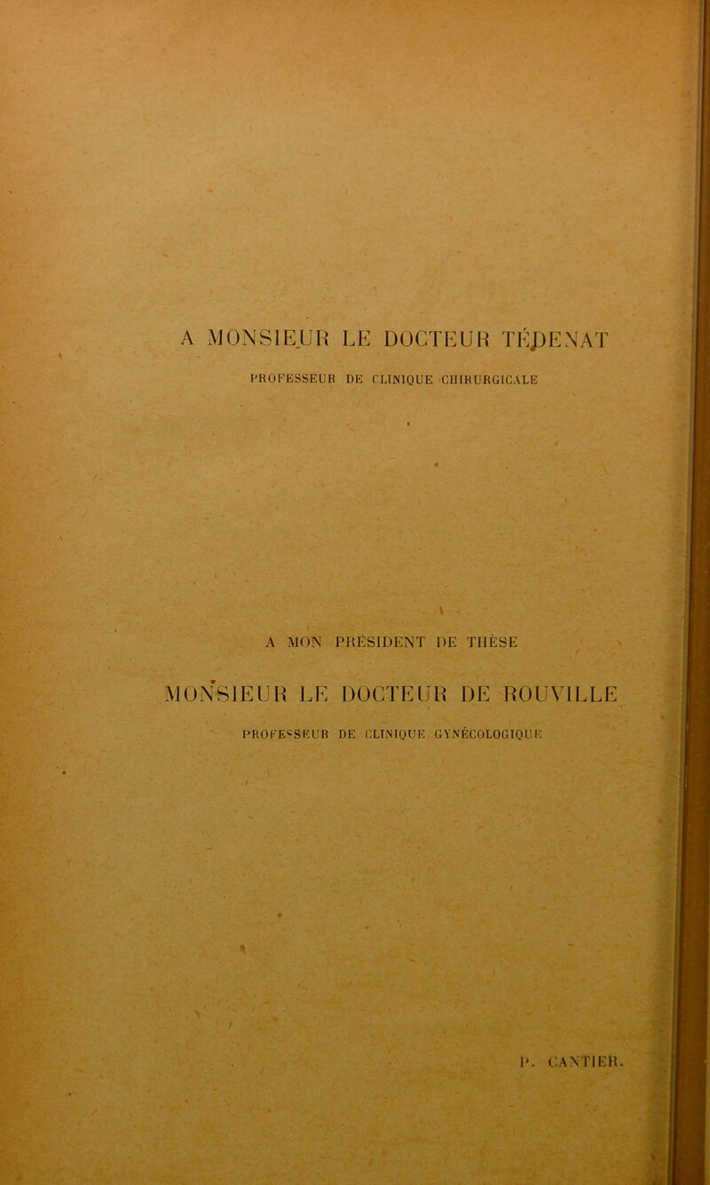 A MONSIEUR LE DOCTEUR TEJ)ENAT PROFESSEUR DE CLINIQUE CUIRURGICALE A MON PRÉSIDENT DE THÈSE MONSIEUR LE DOCTEUR DE ROUVTLLE PROFESSEUR DE CLINIQUE GYNÉCOLOGIQUE %