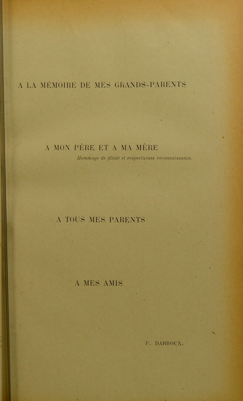 le \ A LA MÉMOIRE DE MES GRANDS-PARENTS A MON PERE ET A MA MERE Hommage de liliale el respectueuse reconnaissance. A TOUS MES PARENTS A MES AMIS i