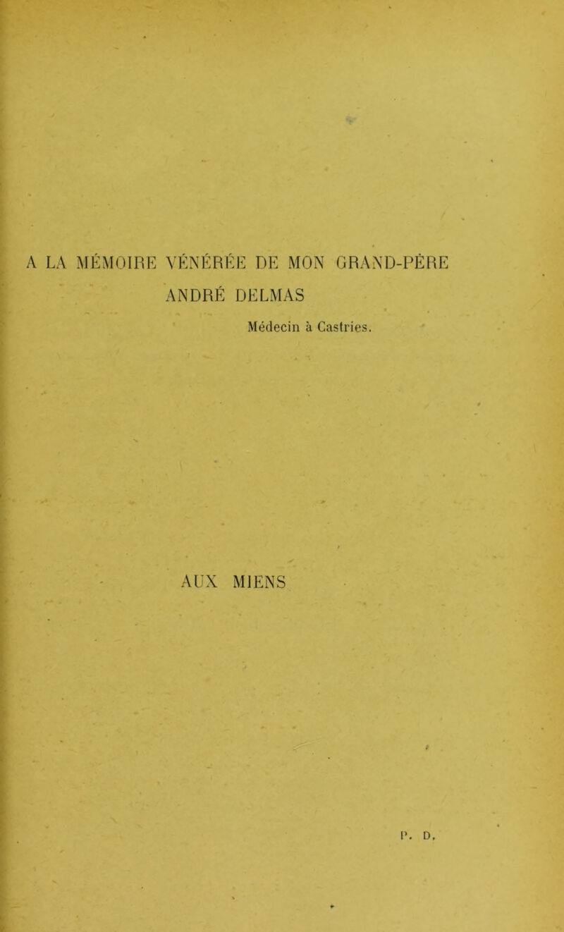 A LA MÉMOIRE VÉNÉRÉE DE MON GRAND-PÉRE ANDRÉ DELMAS Médecin à Castries. AUX MIENS