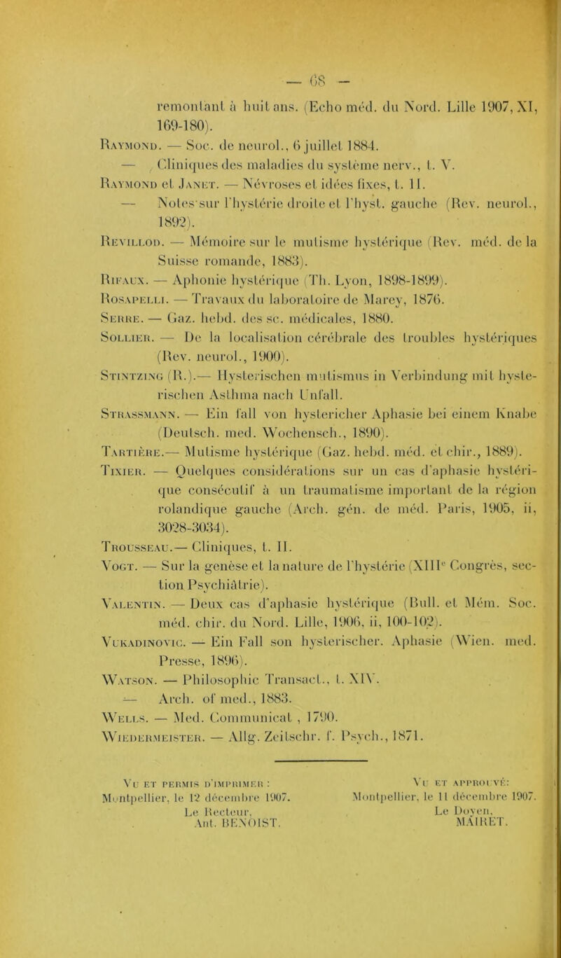 romonlaiil à liiiilans. (Echo mcd. du Nord. Lille 1907, XI, 169-180). R.wmonu. — Soc. lie iieurol., 6 juillel 1884. — (diniijues des imdadie.s du sy.slèine nerv., l. V. Raymond et Janict. — Névi’oses el idrcs fixes, L. 11. — Noh's sur riiyslérie droite el riiyst. gauche (Rev. neurol., 1892). Revillou. — Mémoire sur le mutisme hystérique (Rev. méd. delà Suisse romande, 188.‘1). Rii'acx. — A[)honie hysLéri(jue (4'h. Lyon, 1898-1899). Rosapklli. — Travaux du lahoraloire de Marey, 1876. Scmuc.— (iaz. IuîIkI. des se. médicales, 1880. Soi.unu. — De la localisation cérébrale des Irouhles hystériques (Rev. neurol., 1900). Stintzing (R.).— llysterischen mulisinus in Verbindung mil hysle- rischen Aslhina nach Lnl’all. Stkassmann. — Ein l'ail von hystiîricher Aphasie hei einem Knahe (f)enlsch. nied. Wochensch., 1890). Tartikhe.— Mutisme hystéi'ique (Gaz. hehd. méd. et chir., 1889). Tixier. — Quelques considéi’ations sur un cas d'aphasie hystéri- que consécutif à un traumatisme important de la région rolandique gauche (Arch. gén. de méd. Paris, 1905, ii, :1028-30:14). Trousseau.— Cliniques, t. IL ^'oGT. — Sur la genèse et la nature de l'hystérie (XIIL' Congrès, sec- tion P.sychiàti’ie). Valentin. — Deux cas dhqihasie hystériipie (Rull. et Mém. Soc. méd. chir. du Nord. Lille, 1906. ii, 100-102). VuKADiNovic. — Ein Fall son hystcrischer. Aphasie (\\ ien. med. Presse, 1896). Wat.son. — Philosophie Transact., t. XIV. — Arch. of med., 1883. Wells. — )\led. Communicat , 1790. WiEDEUMEisTER. — Allg. ZciLsclir. f. Psych., 1871. Vu ET PERMIS l)'lMI>RIMiat : Ml nliu’llier, le l‘2 (IpcimiiIrt' 1'.K)7. Le Hocli'ur, Aiit. HK.NOiyT. \'r ET APPHOI vÉ: MoiilpelliiT. le 11 (léeeinliie 1007. Le Ddvi'm. m.Mkkï.