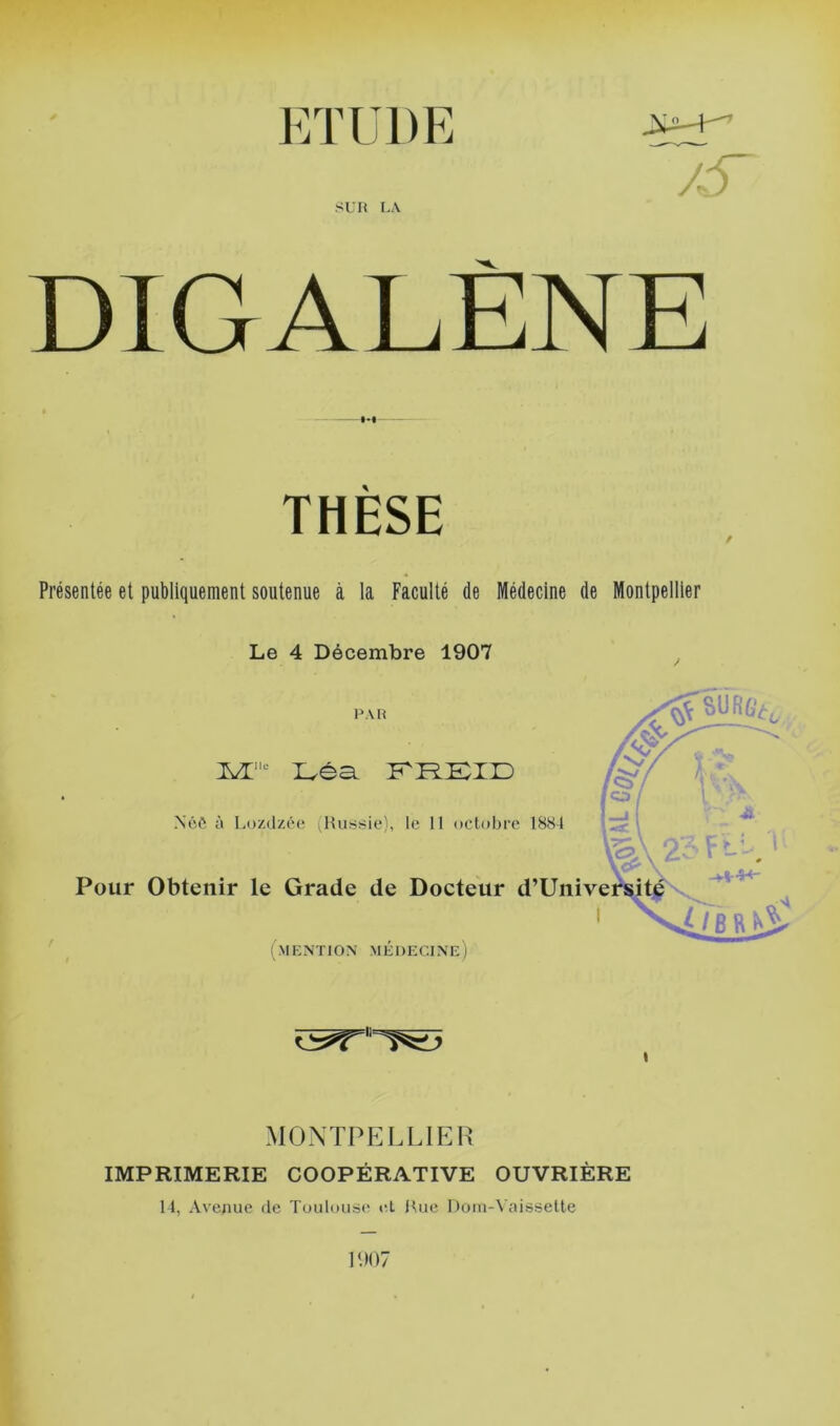 jS DIGALÈNE THESE Présentée et publiquement soutenue à la Faculté de Médecine de Montpellier Le 4 Décembre 1907 MONTPELLIER IMPRIMERIE COOPÉRATIVE OUVRIÈRE 14, Avenue de Toulouse et Hue Dom-Vaisselte 1007