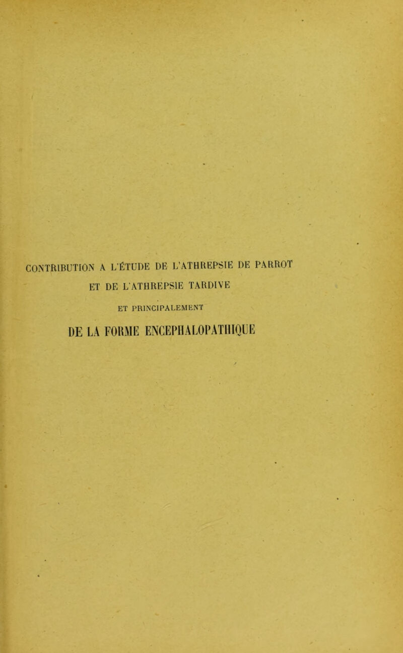 CONTRIBUTION A L'ÉTUDE DE L’ATHREPSIE DE PARROT ET DE L'ATHREPSIE TARDIVE ET PRINCIPALEMENT DE LA FORME ENCEPHALOPATHIE