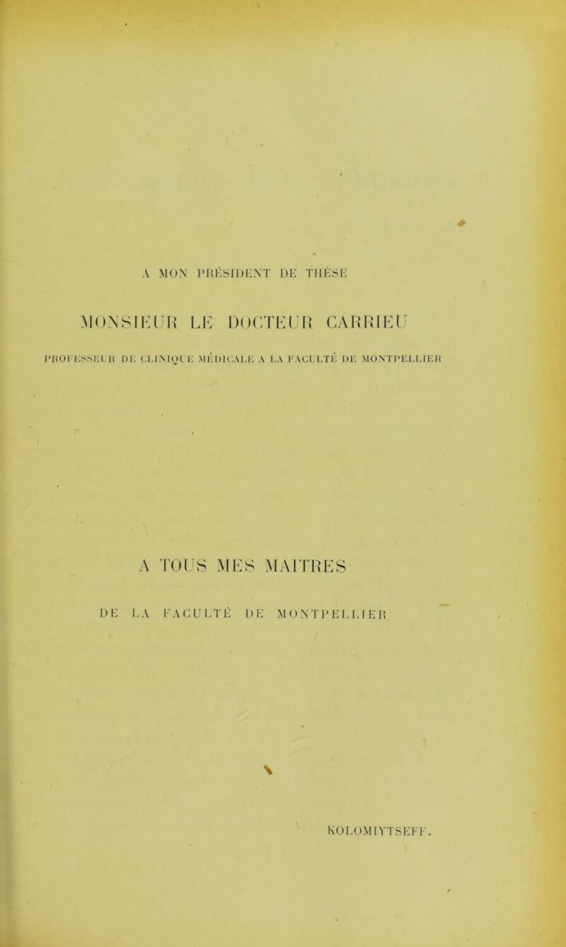 A MON PRESIDENT DE THESE MONSIEUR LE DOCTEUR CA RR IE U PROFESSEUR DE CLINIQUE MÉDICALE A LA FACULTE DE MONTPELLIER A TOUS MES MAITRES DE LA FACULTÉ DE MONTPELLIER \ KOLOMIYTSEFF.