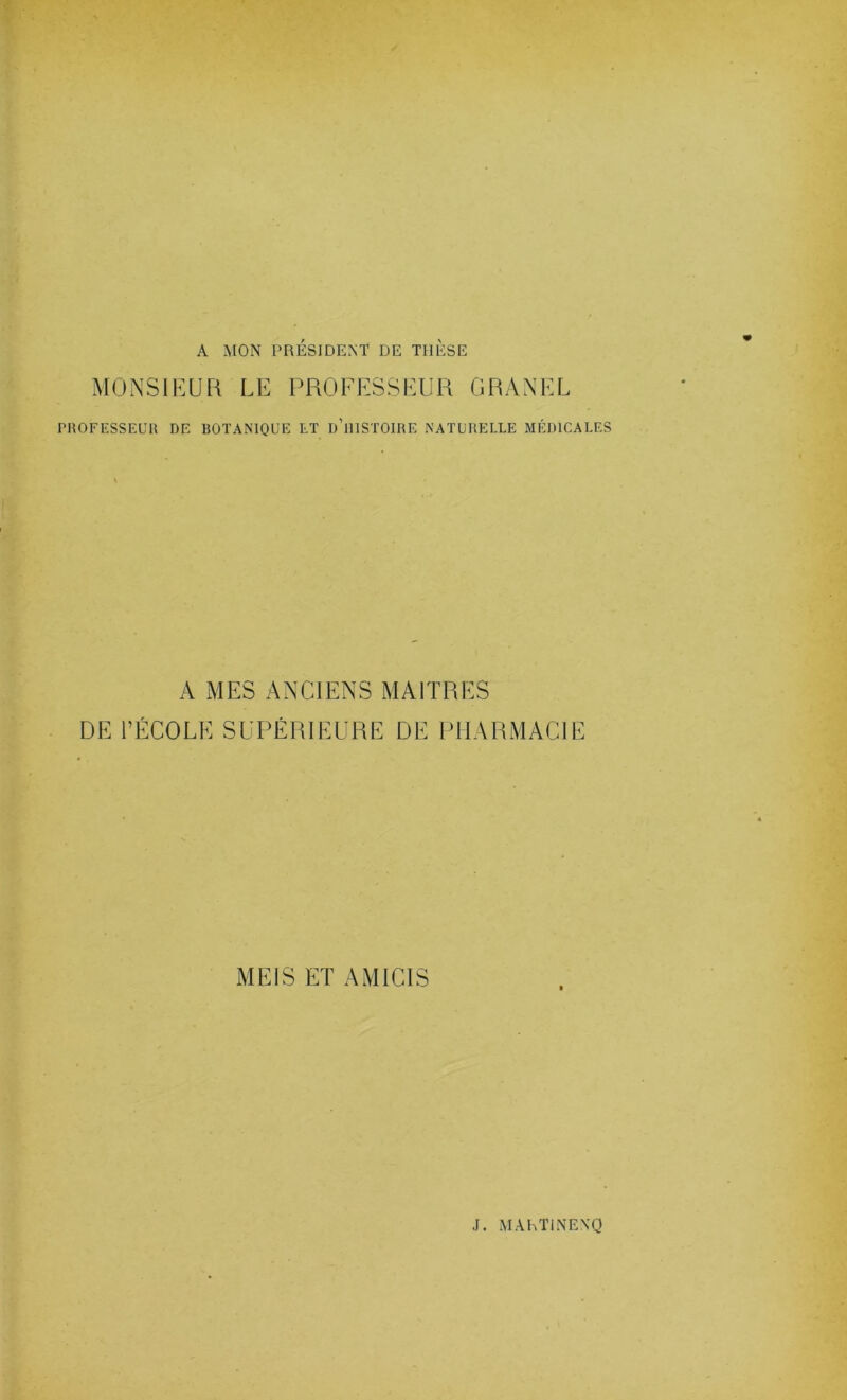 A MON PRÉSIDENT DE THESE MONSlb:UR LE PROFESSEUR GRyVNEL mOFESSEUll DE BOTANIQUE LT d’iHSTOIHE NATLBELLE MÉDICALES A MES ANCIENS MAITRES DE l’ÉCOLE SUPÉRIEURE DE PHARMACIE MEIS ET AMICIS J. MAKTINEXQ