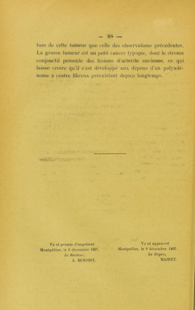 turc de cetle tumeur que celle des observations ))récédentes. La grosse tumeur est un petit cancer lyj)i(|ue, dont le stroma conjoiictil' présente dies lésions d’arlérite ancieiiiine, ce qui laisse croire qu’il s’est dévelo])])é aux dépens d’un polyadé- nome à centre tibi'cux pi‘éexistant depuis longtemps. j J:C; Vu et permis d'imprimer Montpellier, le 9 décembre 1907. Le Recteur, BENOIST. Vu et approuvé Montpellier, le 9 décembre 1907. Le Doyen, MAIRET.