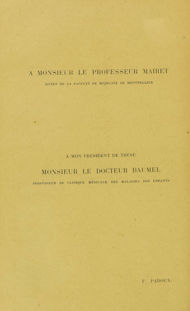 \ MHNSIKI'U’ Pl^Ol'lOSSKIIlî MAHU'yr DOYliN DM I.A l ACUl-TM DK MKJ)KCINK DK MONTPELLIER A MON PUÉSIDENT DE TlIKSi-; MONSIEUR LE DOCTEUR RAUMEE PROFESSEUR DE CLINIQUE MÉDICALE DES MALADIES DES ENFANT^ \ 1'. 1>AD()UX.