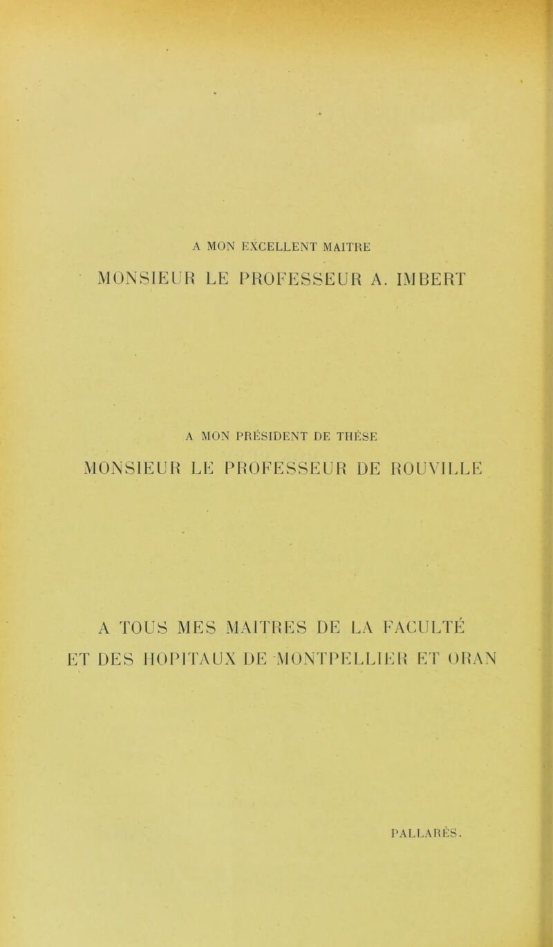 A MON EXCELLENT MAITRE monsip:uh le professeur a. lmrert A MON PRÉSIDENT DE THÈSE monsieur le PROFESSEUR DE ROUVILLE EF A TOUS MES MAITRES DE LA FACULTÉ DES HOPITAUX DE MONTPELLIER ET ORAN