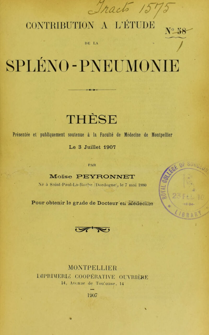 THÈSE Présentée et publiquement soutenue à la Faculté de Médecine de Montpellier Le 3 Juillet 1907 PAR Moïse F»EYRO]\nsrET Né Saiiil-Paul-La-K(>r'>f‘ fDordogne', le 7 inni ISSÜ Pour obtenir le grade de Docteur en r»xédecL^e M(3Ntpellii:r IdlTIMKHIr] COOPKHATIVK OUVHIl^HK 14, Avuitie (le Toulouse, 14 iyu7 \