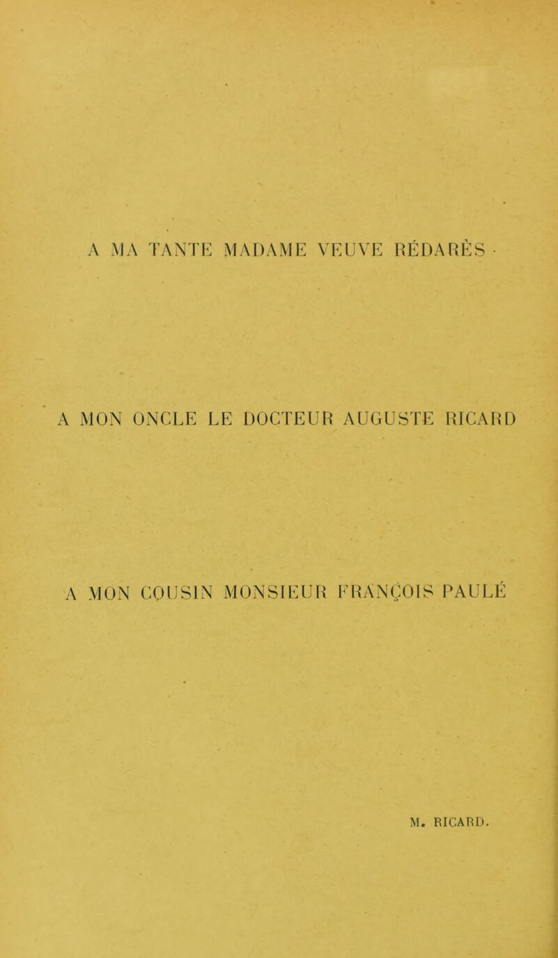 A MA TANTE MADAME VEUVE RÉDARÈS- A MON ONCLE LE DOCTEUR AUGUSTE RICARD A MON COUSIN MONSIEUR FRANÇOIS PAULÉ