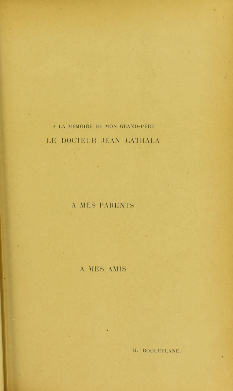 A LA MÉMOIRE DE MON GRAND-PÈRE LE DOCTEUR JEAN CATHALA A MES PARENTS A MES AMIS