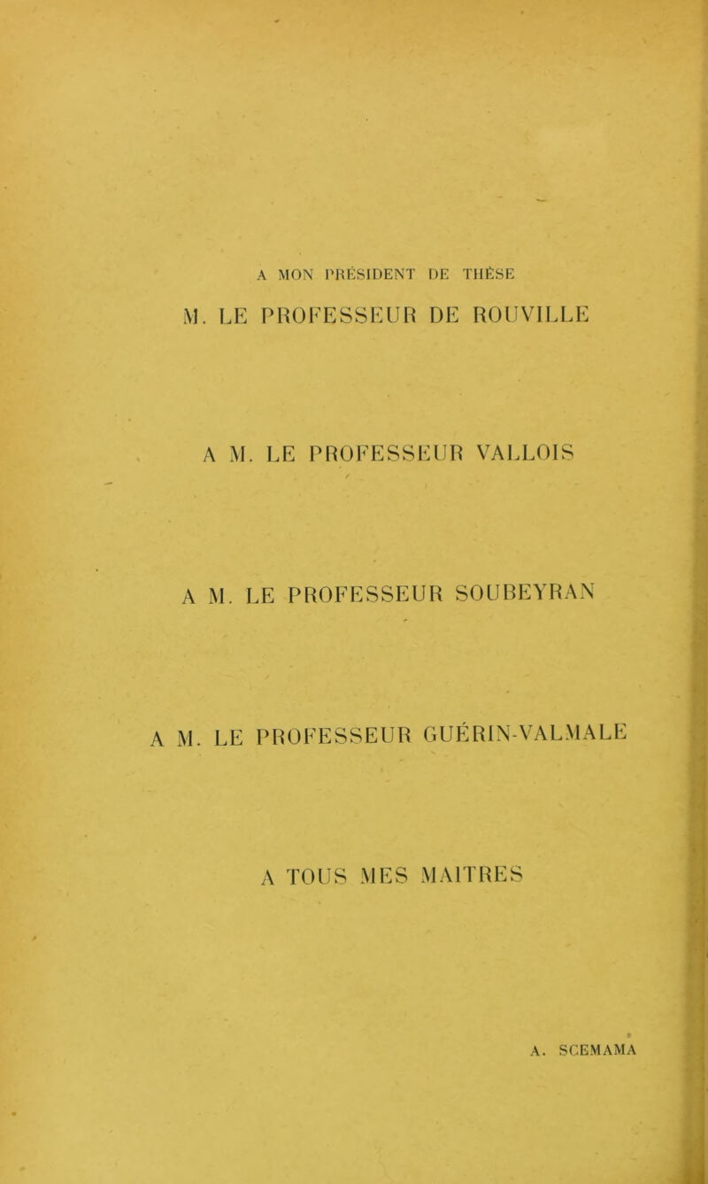 A MON PRÉSIDENT DE THÈSE M. LE PHOEESSEUH DE ROUVILLE A M. LE PROFESSEUR VALLOIS f A M. LE PROFESSEUR SOUREVRAN A M. LE PROFESSEUR GUÉRIN VALMALE A TOUS MES MAITRES