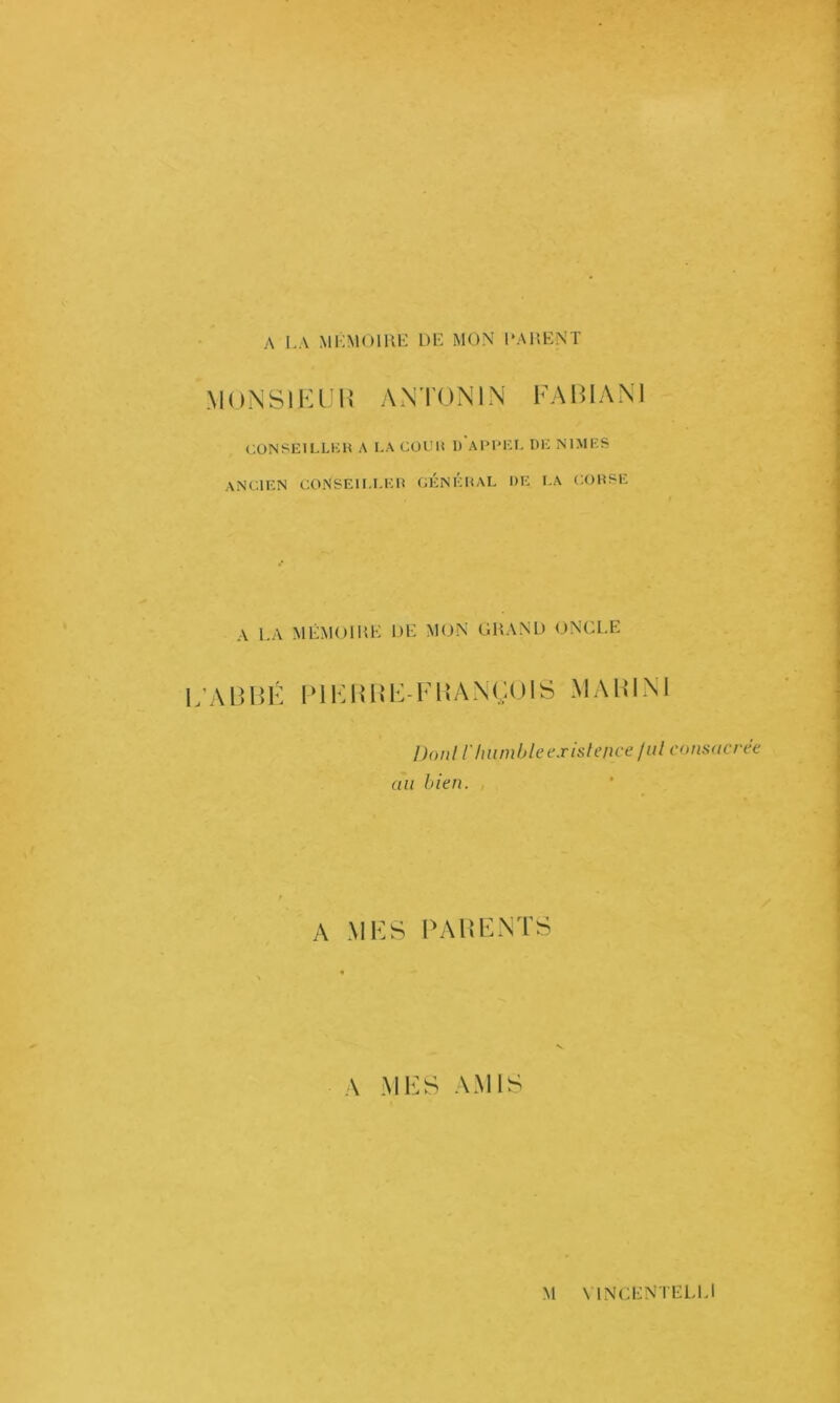 A LA MKMOlllH DE MON' DAHENT MoNSlKlIli A.NTONIN KAmANI C.ONSEILLKH A KA COUlt 1) AIMMO, DK NIMES ANCIEN CONSEU.I.Elî GE:Nl':iiAL DE LA COUSE A LA MÉMOlUE DE MON GRAND ONCLE L'AlîlSÉ |-lKlilîl-:-El!AN(,:ulS MAUIM Dont l'humble existence jul consacrée an bien. , A MKS PAlUvNTS A MES AMIS M MNGENTELU