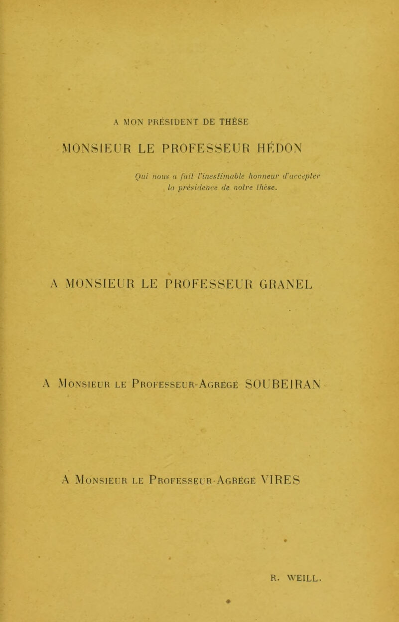 A MON PRÉSIDENT DE THÈSE MONSIEUR LE PROFESSEUR HÉDON Qui nous a fait rinestiniable honneur d'accepter la présidence de notre thèse. A MONSIEUR LE PROFESSEUR GRANEL A Monsieur le Professeur-Agrégé SOU BEI R AN A Monsieur le Professeur-Agrégé VIRES