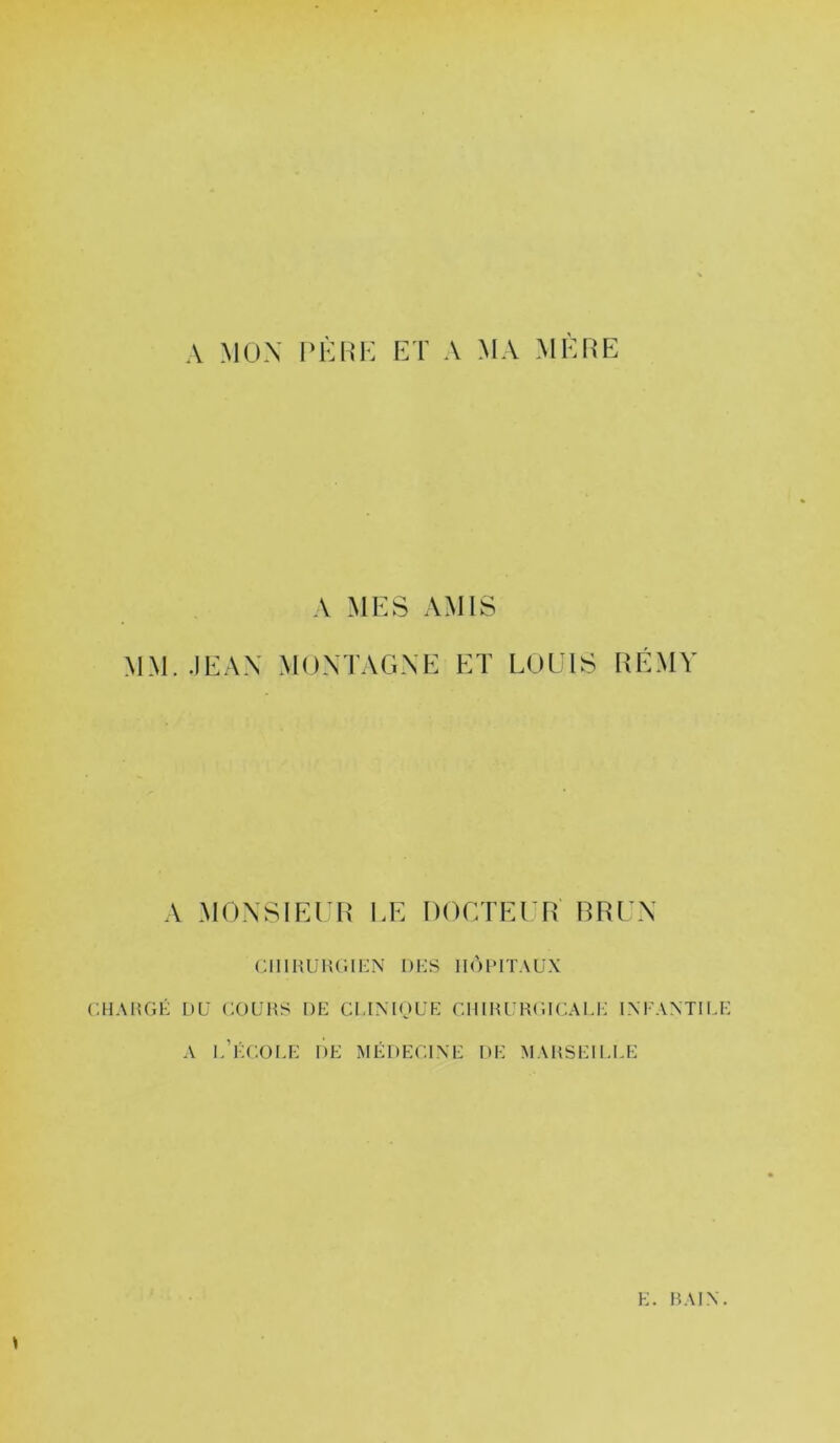 MM. CHAMGK A MES AMIS •lEAX MONTAGNE ET LOUIS RÉMY MONSIEUR LE DOCTEUR’ BRUN CIIIHÜIUWKN DKS IIÙIMÏAÜX DU COURS DR CI.UMOUP: CHIHURfUCAU-: IM'ANTIIJ-: A l.’ÛCOI.U DE MÉDECUNE DE MARSEII.I.E