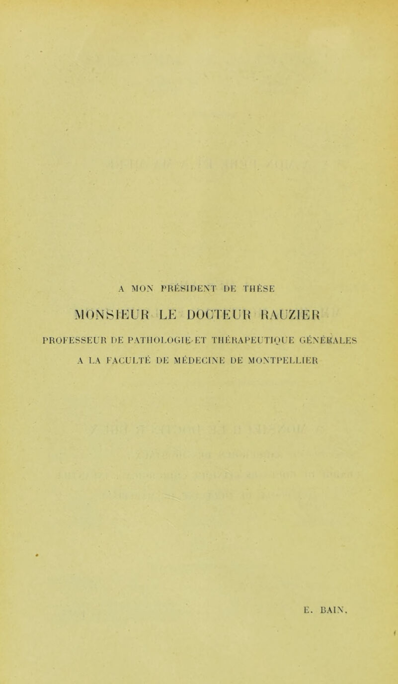 A MON rnÉyiDENT DE THÈSE MONSIEUR LE DOCTEUR RAUZIER PROFESSEUR DE PATIIOUOOIE ET THÉRAPEUTIOUE GÉNÉRALES A LA FACULTÉ DE MÉDECINE DE MONTI’ELLIER
