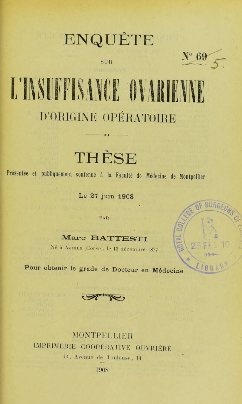 DOHKilXK 01‘KHATOIIIK THÈSE Présentée et publiquement soutenus à la Faculté de Médecine de Montpellier Le 27 juin 19C8 PAR ]VEa.r*c BATTESTI i : I I 1 Azzaiia (( .orse\ le 13 ik^eemlm* 1877 8ul,e, ^7 ■ij Pour obtenir le grade de Docteur en Médecine ^ ^ 6 R mo.nti'i;lui;r IMI'ItlMKItlIi COOl’ÉltATIVI-; OL'VRlÈliE 14, A\'oniift (le Toulouse, 14