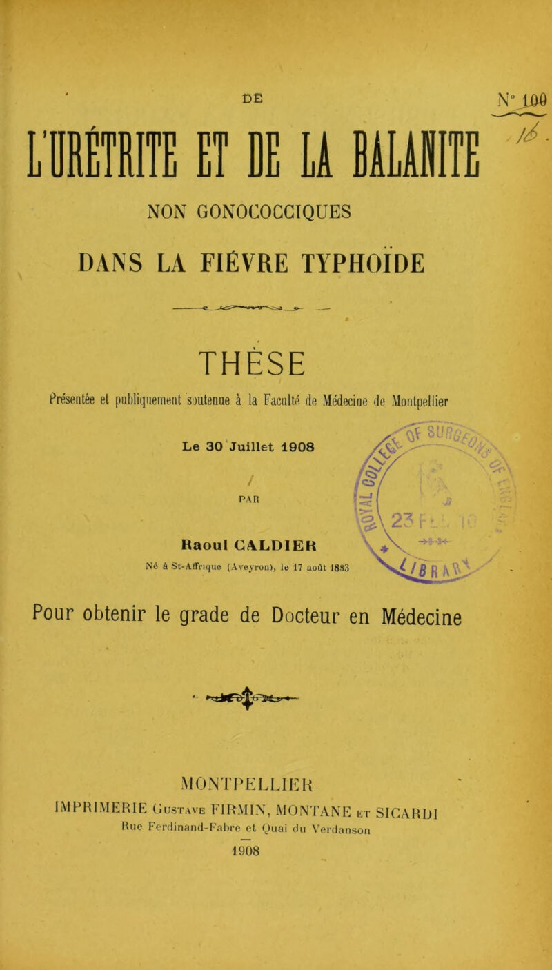 DE ET DE LA NON GONOCOCCIQUES DANS LA FIÈVRE TYPHOÏDE THÈSE Présentée et publiquement soutenue à la Faculté de Médecine de Montpellier Æm* Le 30 Juillet 1908 / PAR Haoul G4LDIEH Né à St-Aflfrique (Aveyron), le 17 août 1883 Pour obtenir le grade de Docteur en Médecine P MONTPELLIER IMPRIMERIE Gustave FIRMIN, MONTANE et SICARIjI Rue Ferdinand-Fabre et Quai du Verdanson 1908