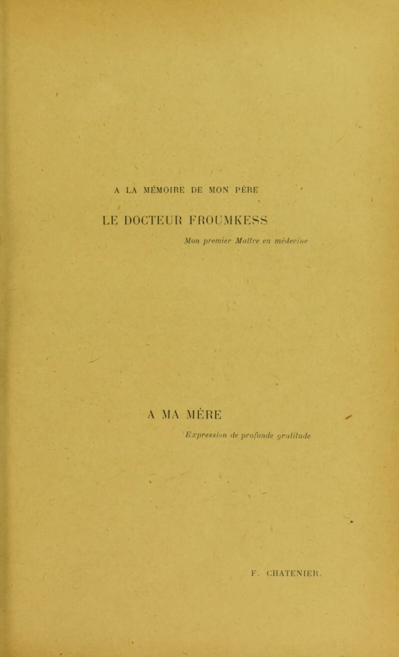 A LA MÉMOIRE DE MON PÈRE % LE DOCTEUR FROUMKESS Mon premier Maître en médecine A MA MÈRE Expression de profonde r/ralitude