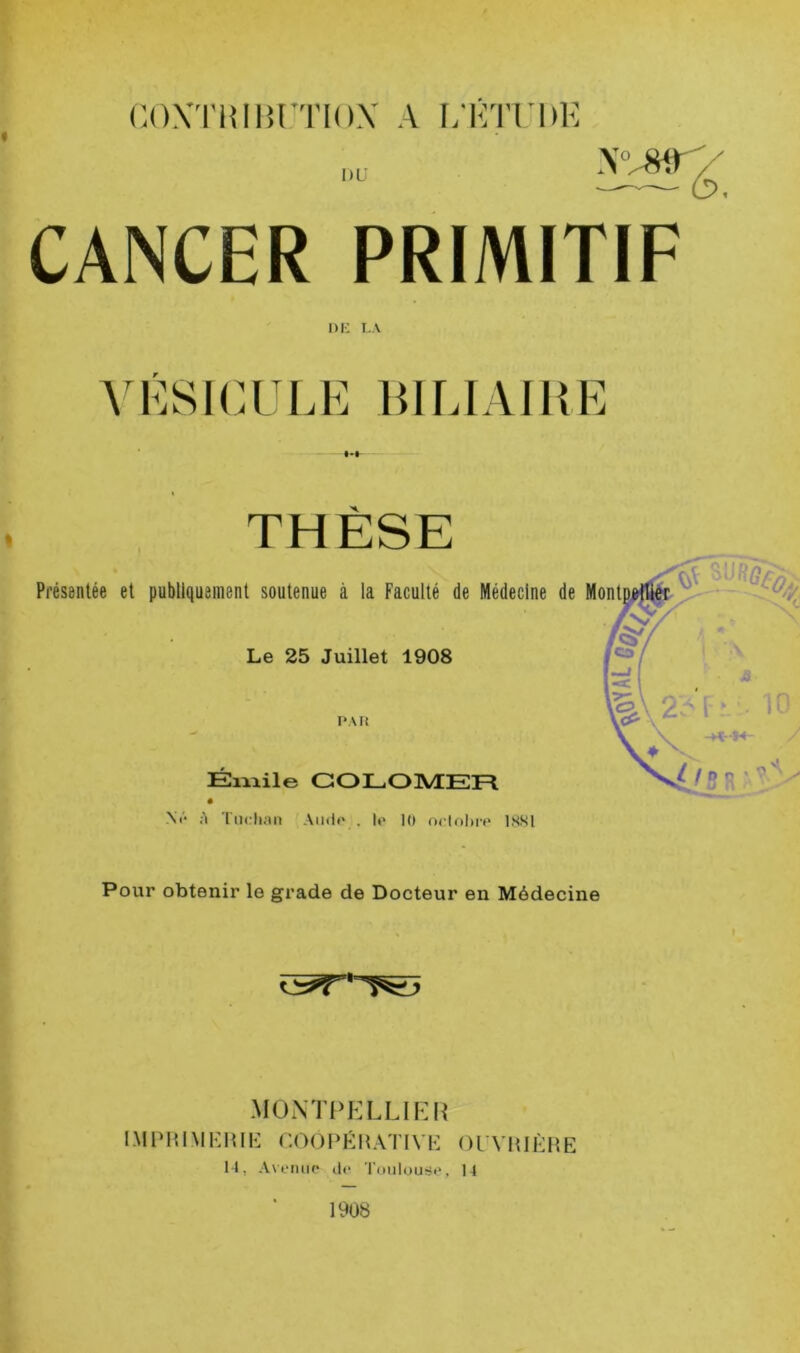 1)L' CANCER PRIMITIF ni-: I..V A |]SI(yM.E IMLIAIUE THÈSE Présentée et publiquement soutenue à la Faculté de Médecine de Mont Le 25 Juillet 1908 p.ut Émile GOLOIVIER Ni- a Tiicli;m Aiidt' . I»> 1» nclohr»* ISSl Pour obtenir le grade de Docteur en Médecine MOi\Tl>ELLIER l MIM11 \l K HIE coo I > É H AT 1V E ( ) l VI {IÈ H E I4, A\emip (U> Toulouse, 14 1908