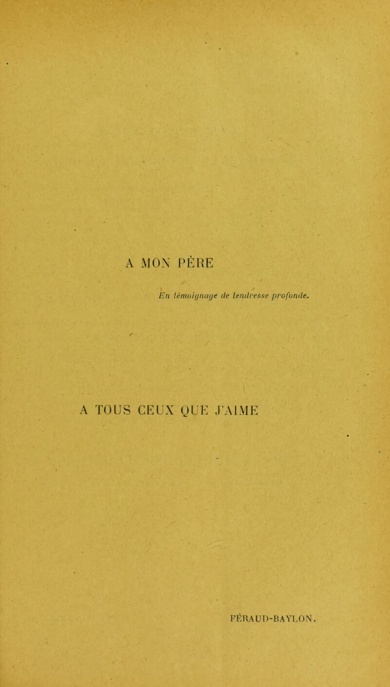 A MON PÈRE / En témoignage de tendresse profonde. A TOUS CEUX QUE J’AIME FfiRAUD-BAYLON.