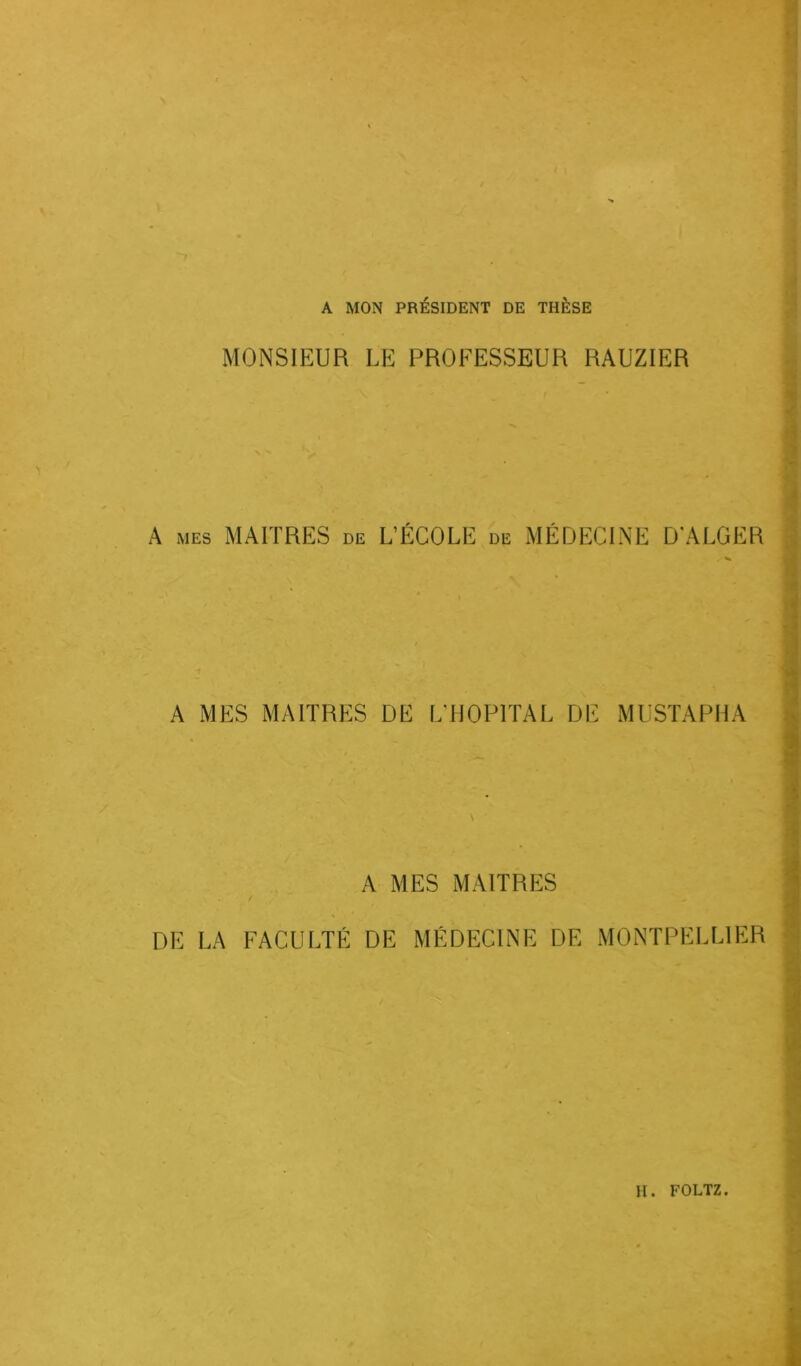 N 7 A MON PRÉSIDENT DE THÈSE MONSIEUR LE PROFESSEUR RAUZIER A mes MAITRES de L’ÉCOLE de MÉDECINE D'ALGER A MES MAITRES DE L'HOPITAL DE MUSTAPHA A MES MAITRES / ^ DE LA FACULTÉ DE MÉDECINE DE MONTPELLIER