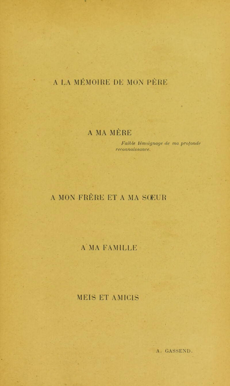 A LA MLMOllU: DK MON DKHK A MA MÈRE Faible témoignage de ma profonde reconnaissance. A MON FRERE ET A MA SŒUR A MA FAMILLE MEIS ET AMICIS i A. GASSEND.