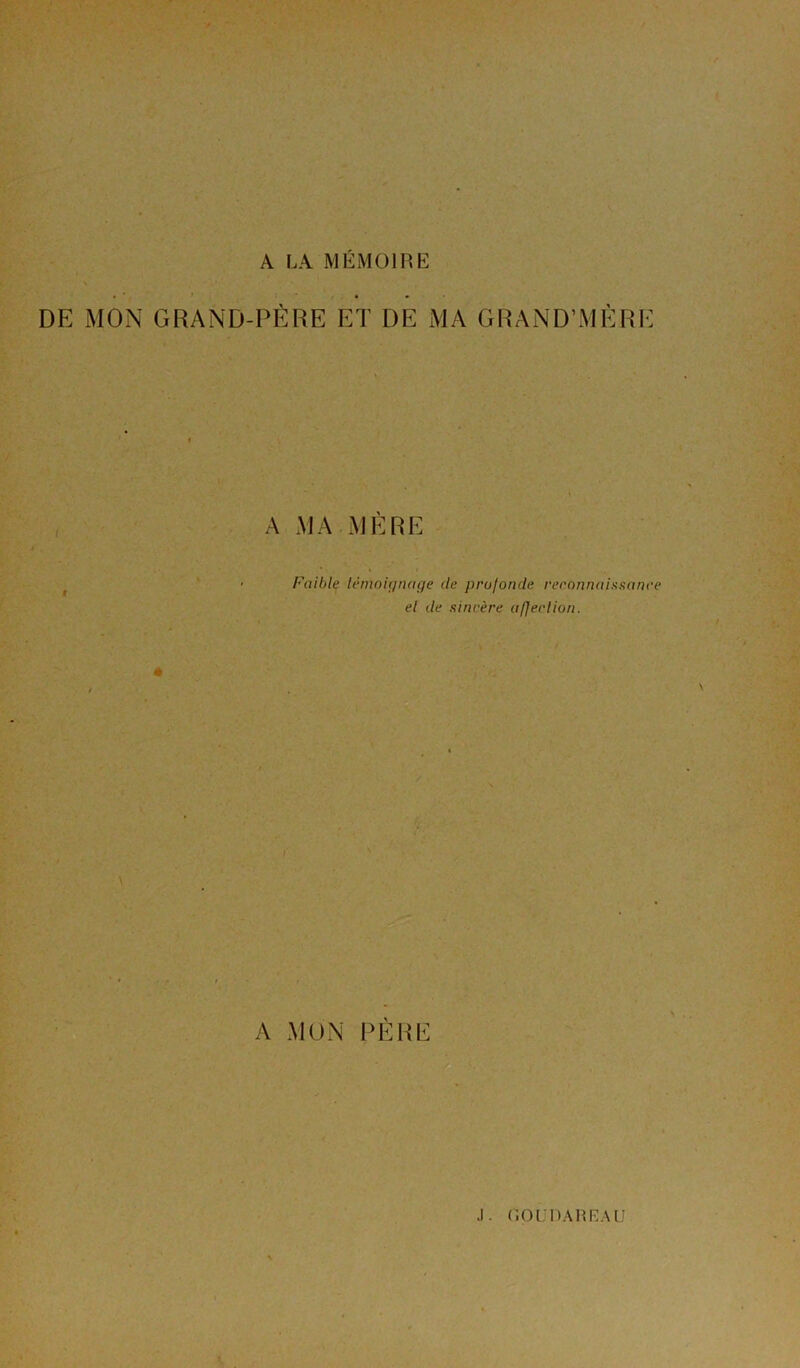 A LA MÉMOIRE DE MON GRAND-PERE ET DE MA GRAND’MERE A MA MÈRE Faible témoignage de profonde reconnaissance el de sincère affection. * t \ A MON PÈRE J. GOUDAREAU ï