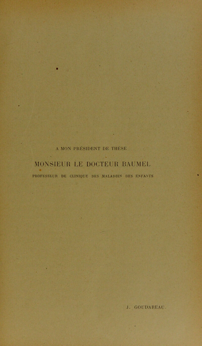 A MON PRÉSIDENT DE THÈSE MONSIEUR LE DOCTEUR BAUMEL PROFESSEUR DE CLINIQUE DES MALADIES DES ENFANTS