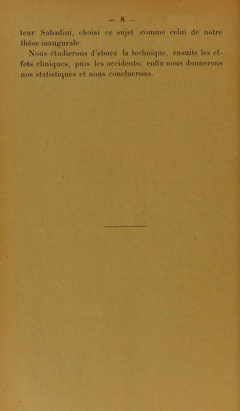 teur Sabadini, clioisi ce sujet comme celui de notre thèse inaugurale. Nous étudierons d’aborü la technique, ensuite les ef- fets cliniques, puis les accidents; enfin nous donnerons nos statistiques et nous concilierons. /