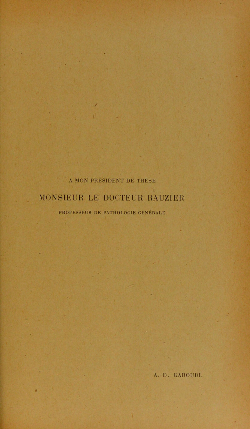 A MON PRÉSIDENT DE THÈSE MONSIEUR LE DOCTEUR RAUZIER PROFESSEUR DE PATHOLOGIE GÉNÉRALE A.-D. KA RO U131