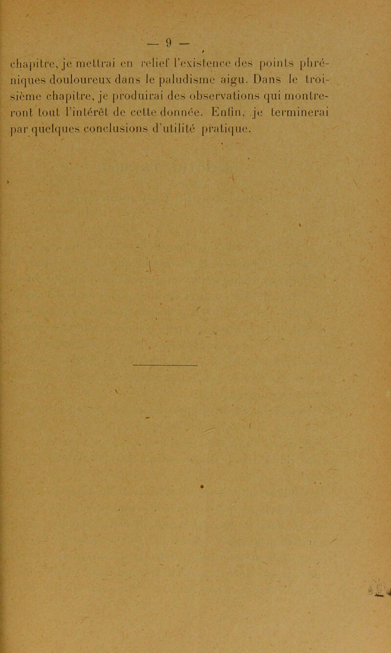 chapitre, je ineUrcU en relief rexisleiice (les points [)hi-é- niques douloureux dans le paludisme aigu. Dans le ti-oi- sième chapitre, je jjroduirai des observations qui montre- ront tout l’intérêt de cette donnée. Entin, je terminerai par queh]ues conclusions d’utilité pratique.