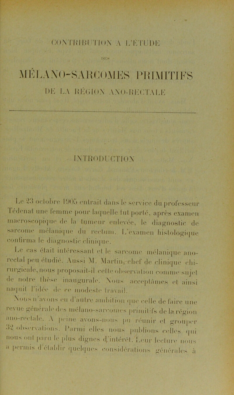 cnxTjniurriox a l’ktudk i>i:s M K1>AX( )-SAllC( )AI KS IMUMITIKS \)i: LA LLdlOX AXO-LLrj’AU-: IXTRODITTIDX L(^ ()( lol)i‘c (Mili'üil (liiits le s(.*rvK;(,' du proIcsstAir Tédonal iiik‘ lemme i)onr laqiKdlc lui jxji'lé, après exaimui iiicU’ios(*o])Mpi(' (!(' ht liinu'ur (*iil(‘vèc, le dia^noslir d(' s<ucoiii(‘ nudaiiapic tlii l'ecliiiii. L ('xaiiKui liisloloi^upic coiiliriua le dia^uoslic eliiiKpie. IjC ( as elail iiilei’essanl (*1 K' sarecjuu' niélaiiicpie aiio- 1 eclcd peu eludi(‘. Aussi M. Marliu, eliel de (‘Iiiiapie (dii- 1 11I i*ic<de, uuiis pi‘o[)()sai 1-11 eelI(' ol)S(M‘\ a11<>ii coui iik' su j(d «le U()li-«‘ lliès(> iiiaunurah'. Xous aee«‘plàiues «d ainsi iiaipiil I id(‘(' d(> r<‘ iuod(‘sle li'aNai!. Xous U a\oiis (Ml (I aiilre aiuLil ion (pu' celle de faire une rcMie ^eiuM-ah'des mélaiio-sarcomes pruiiilifs de la i-éioii ;'ii«>-ivclal('. A p(Miie avoiis-noiis pu r(Miuir «d oroupeu- • ol)S(M-\alioiis. l’aniii (dl(\s nous juddions c(dl(‘s (pii nous oui paiMi le jilus digues d/iiiléia'd. {auir le(dure nous a permis d’élaldii- «pielipies eousidiM-alioiis géiuM-ales à