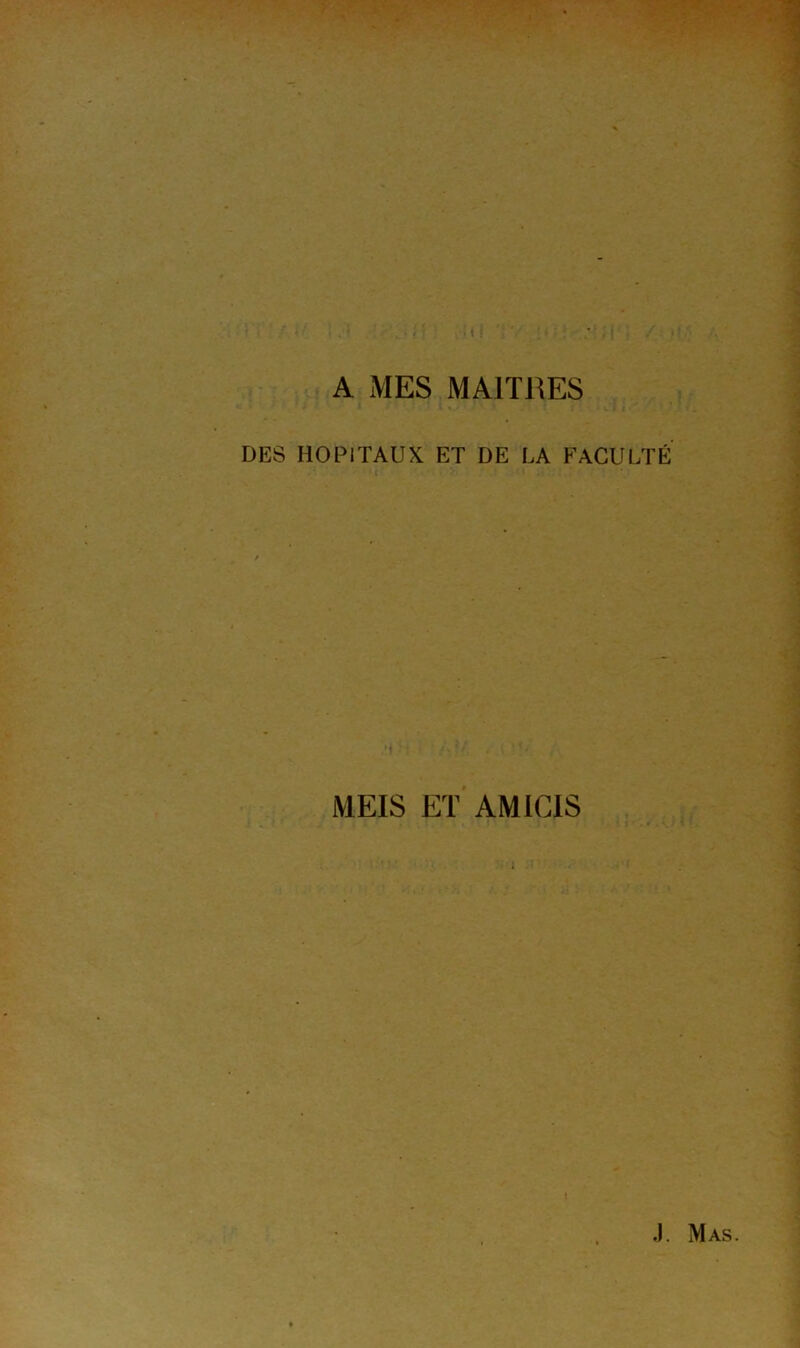 • 1 ; A MES MAITRES DES HOPITAUX ET DE LA P^ACULTÉ MEIS ET AMIGIS i