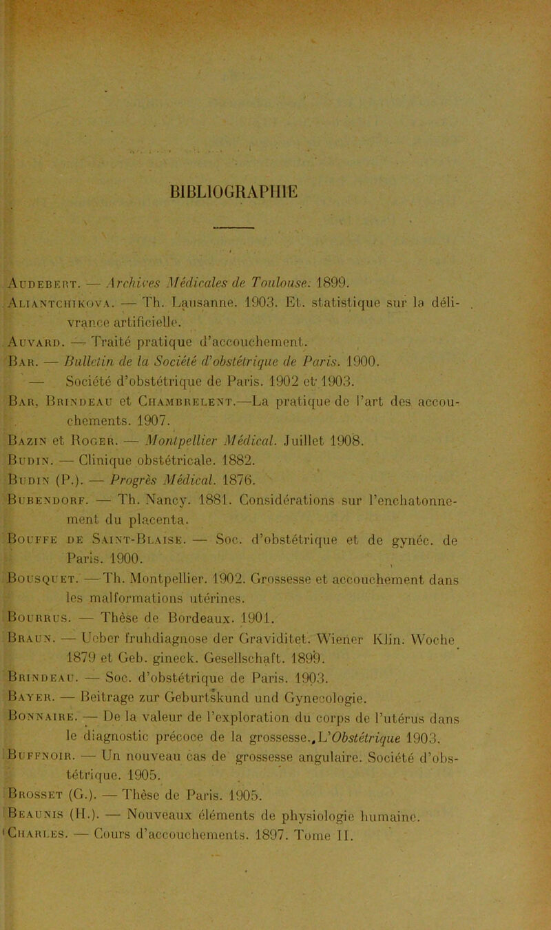 ■<> '. ; l BIBLIOGRAPHIE Audebkp.t. — Archù'es Médicales de Toulouse. 1899. Alia.ntciuk(^va. — Th. Lausanne. 1903. Et. statisGque sur la déli- vrance artificielle. Auvakd. —^ Traité pratique d’accouchement. Eau. — Bulletin de la Société cTobstétrique de Paris. 1900. — Société d’obstétrique de Paris. 1902 et 1903. Bar, Brindeau et Chambrelent.—La pratique de l’art des accou- chements. 1907. Bazin et Roger. — Montpellier Médical. Juillet 1908. Budin. — Clinique obstéti’icale. 1882. Büdin (P.). — Progrès Médical. 1876. Bubendorf. — Th. Nancy. 1881. Considérations sur l’enchatonne- ment du placenta. Bouffe de Saint-Blaise. — Soc. d’obstétrique et de gynéc. de Paris. 1900. Bousquet. —Th. Montpellier. 1902. Grossesse et accouchement dans les malformations utérines. Bourrus. — Thèse de Bordeaux. 1901. Braun. — Ucber fruhdiagnose der Graviditet. Wiener Klin. Woche 1879 et Geb. gineck. Gesellschaft. 189’9. Brindeau. — Soc. d’obstétrique de Paris. 1903. Bayer. — Beitrage zur Geburtskund und Gynécologie. Bonnaire. — De la valeur de l’exploration du corps de l’utérus dans le diagnostic précoce de la grossesse.,1903. Buffnoir. — Un nouveau cas de grossesse angulaire. Société d’obs- tétrique. 1905. Brosset (G.). — Thèse de Paris. 1905. Beaunis (IL). — Nouveaux éléments de physiologie humaine.